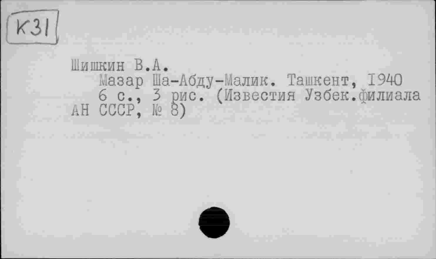 ﻿КЗ/ —
Шишкин В.А.
Мазар Ша-Абду-Малик. Ташкент, 1940
б с., 3 рис. (Известия Узбек.филиала АН СССР, № 8)